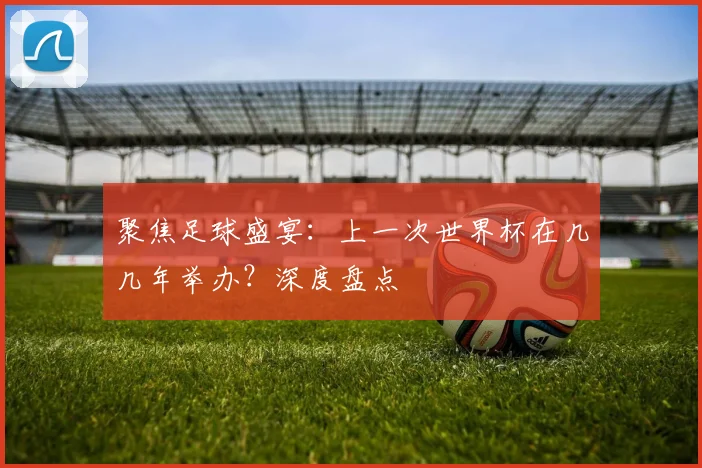 聚焦足球盛宴：上一次世界杯在几几年举办？深度盘点