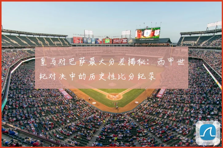 皇马对巴萨最大分差揭秘:西甲世纪对决中的历史性比分纪录