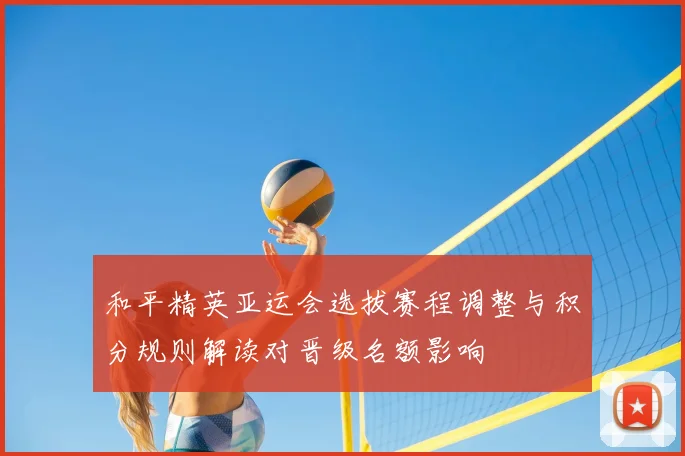 和平精英亚运会选拔赛程调整与积分规则解读对晋级名额影响