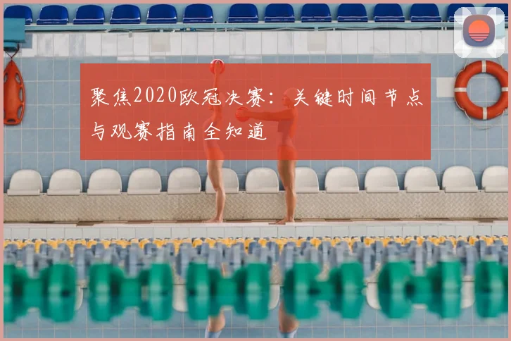 聚焦2020欧冠决赛:关键时间节点与观赛指南全知道