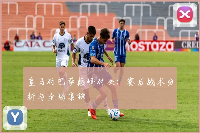 皇马对巴萨巅峰对决:赛后战术分析与全场集锦