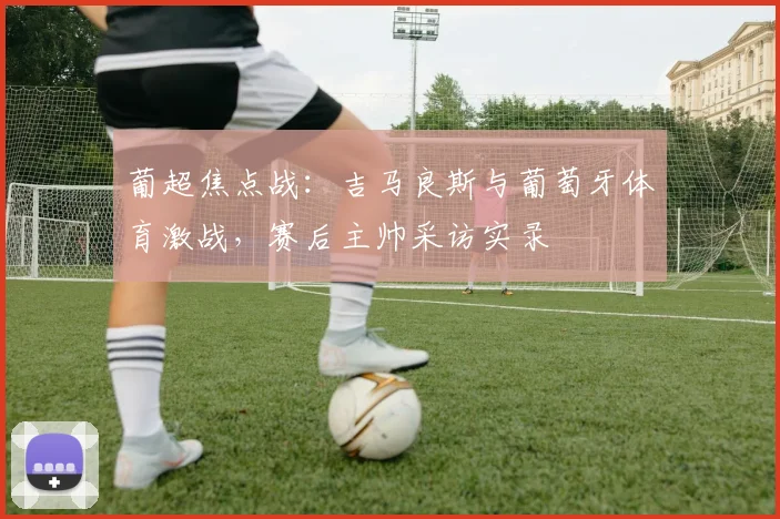 葡超焦点战:吉马良斯与葡萄牙体育激战,赛后主帅采访实录