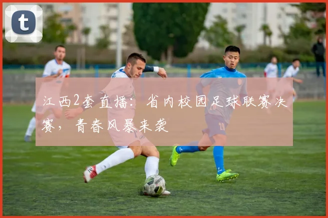 江西2套直播:省内校园足球联赛决赛,青春风暴来袭