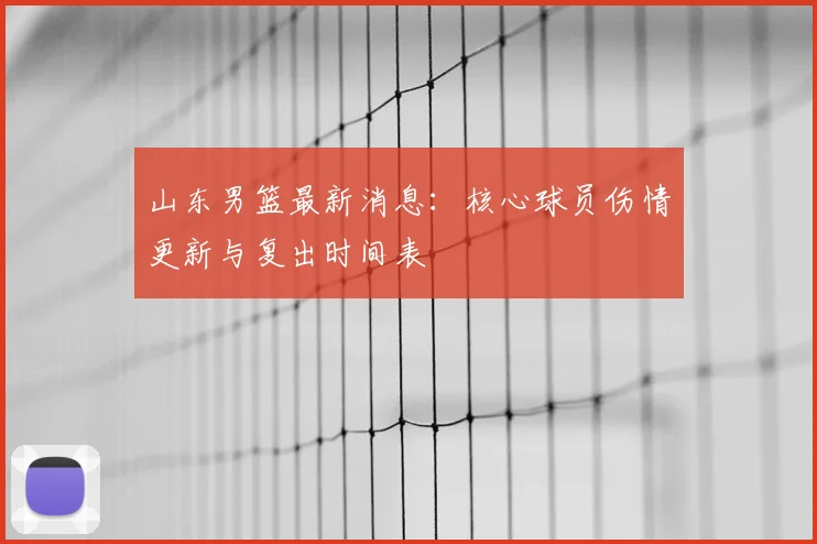 山东男篮最新消息：核心球员伤情更新与复出时间表
