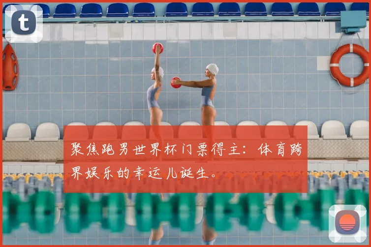 聚焦跑男世界杯门票得主：体育跨界娱乐的幸运儿诞生。