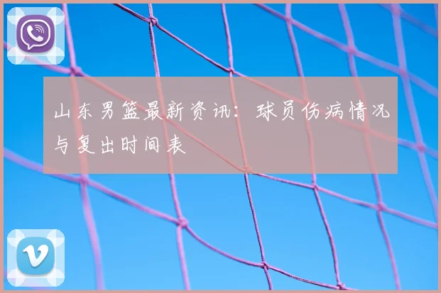 山东男篮最新资讯：球员伤病情况与复出时间表
