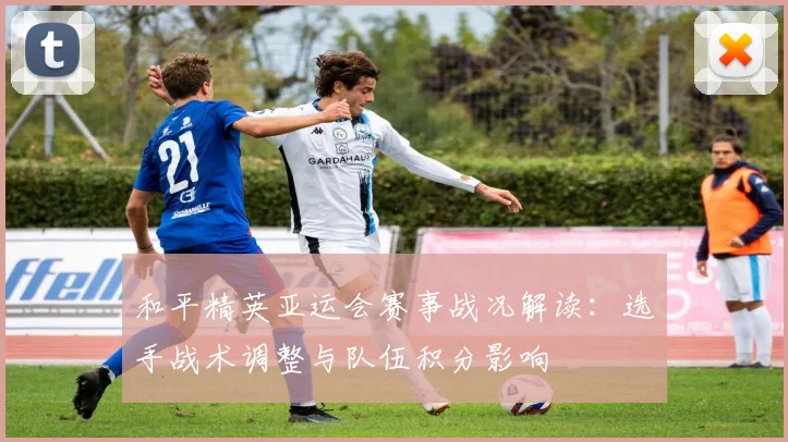 和平精英亚运会赛事战况解读：选手战术调整与队伍积分影响