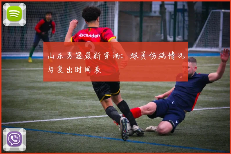 山东男篮最新资讯：球员伤病情况与复出时间表