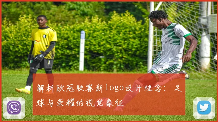 解析欧冠联赛新logo设计理念:足球与荣耀的视觉象征