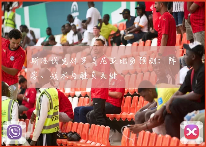 斯洛伐克对罗马尼亚比分预测：阵容、战术与胜负关键