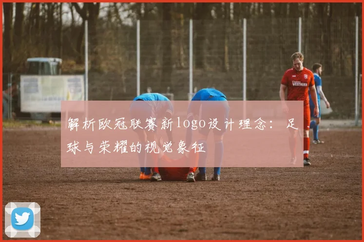 解析欧冠联赛新logo设计理念：足球与荣耀的视觉象征