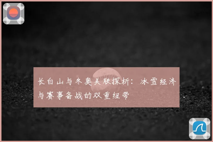 长白山与冬奥关联探析：冰雪经济与赛事备战的双重纽带