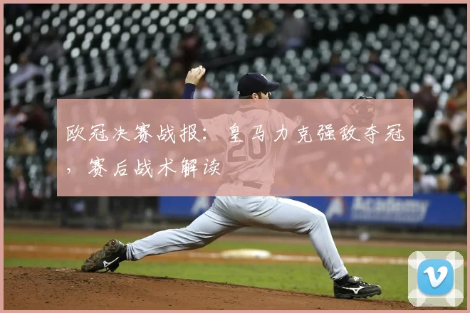 欧冠决赛战报:皇马力克强敌夺冠,赛后战术解读