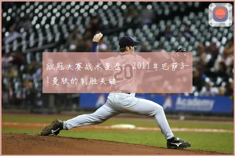 欧冠决赛战术复盘:2011年巴萨3-1曼联的制胜关键