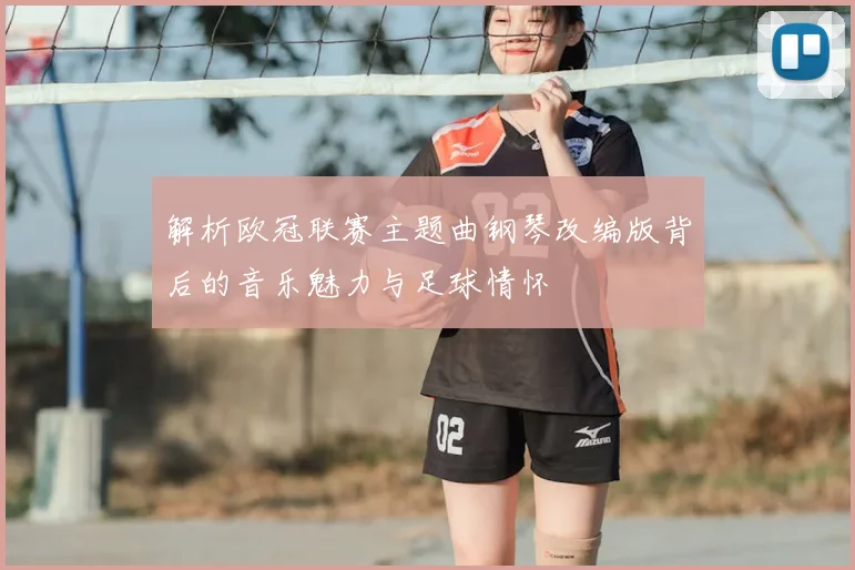 解析欧冠联赛主题曲钢琴改编版背后的音乐魅力与足球情怀