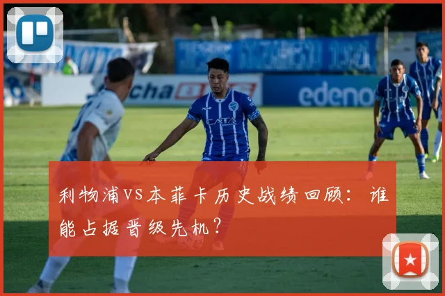 利物浦vs本菲卡历史战绩回顾：谁能占据晋级先机？