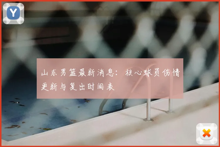 山东男篮最新消息：核心球员伤情更新与复出时间表