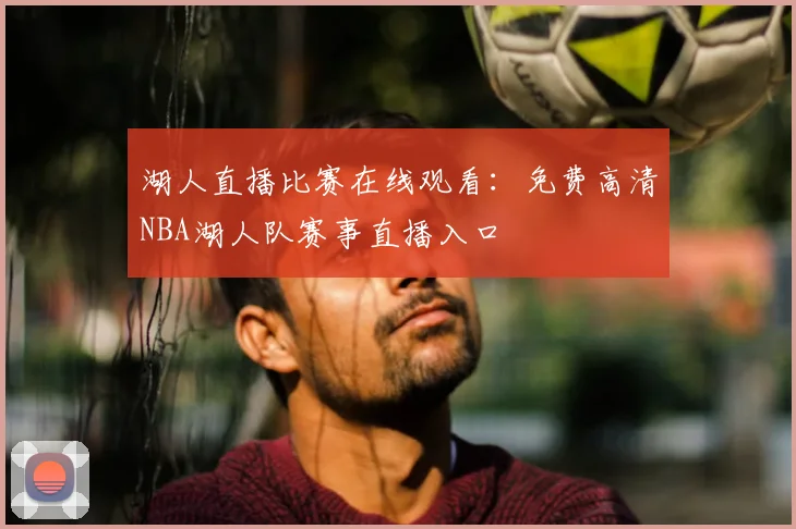 湖人直播比赛在线观看：免费高清NBA湖人队赛事直播入口