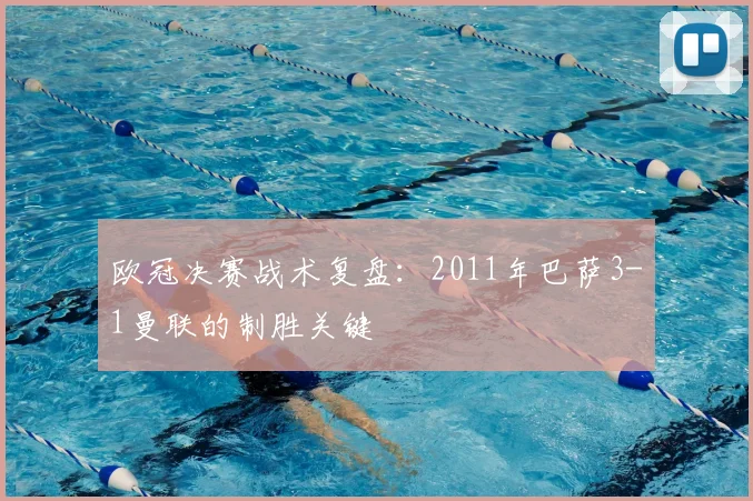 欧冠决赛战术复盘:2011年巴萨3-1曼联的制胜关键