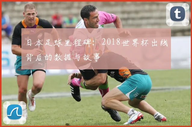 日本足球里程碑：2018世界杯出线背后的数据与故事