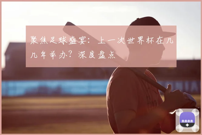 聚焦足球盛宴：上一次世界杯在几几年举办？深度盘点