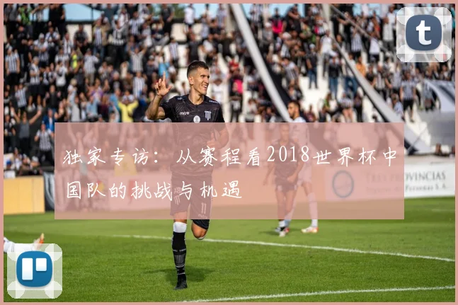 独家专访:从赛程看2018世界杯中国队的挑战与机遇