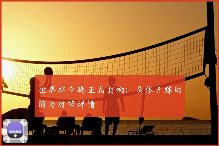 世界杯今晚正式打响:具体开球时间与对阵详情
