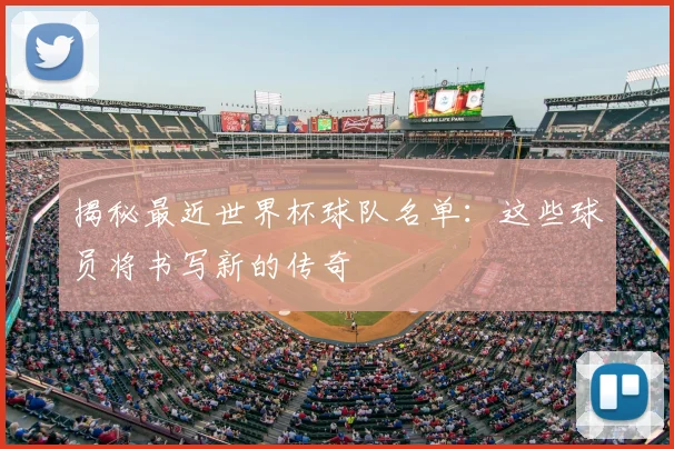 揭秘最近世界杯球队名单：这些球员将书写新的传奇