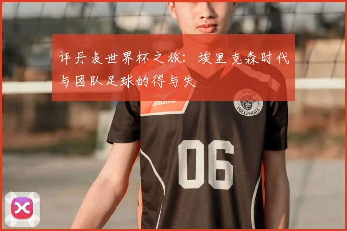 评丹麦世界杯之旅：埃里克森时代与团队足球的得与失