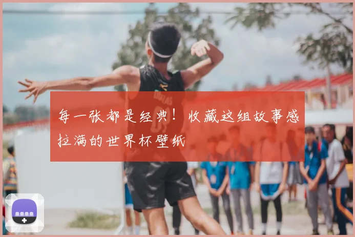 每一张都是经典!收藏这组故事感拉满的世界杯壁纸