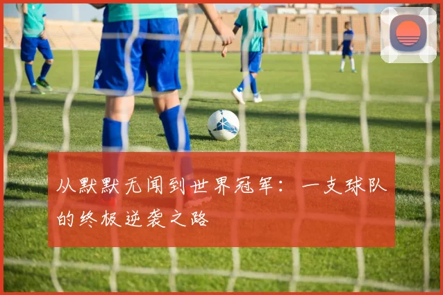 从默默无闻到世界冠军:一支球队的终极逆袭之路