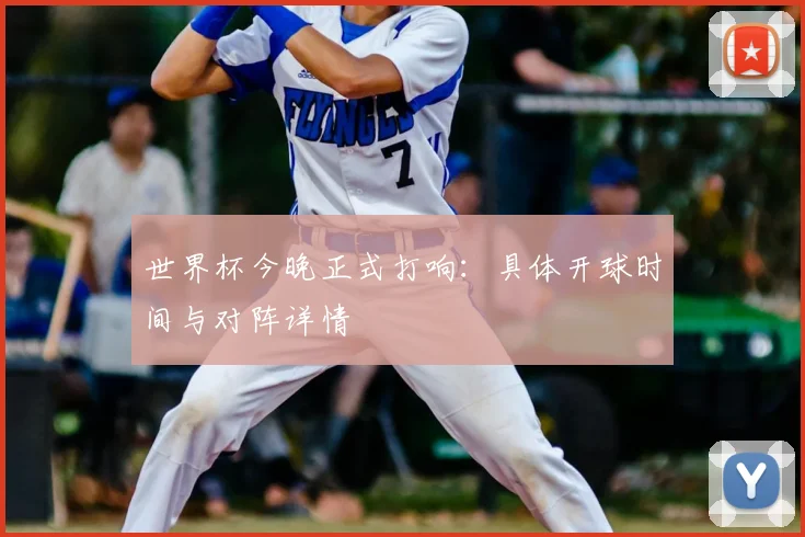 世界杯今晚正式打响:具体开球时间与对阵详情
