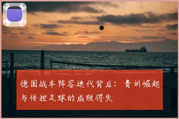 德国战车阵容迭代背后:青训崛起与传控足球的成败得失