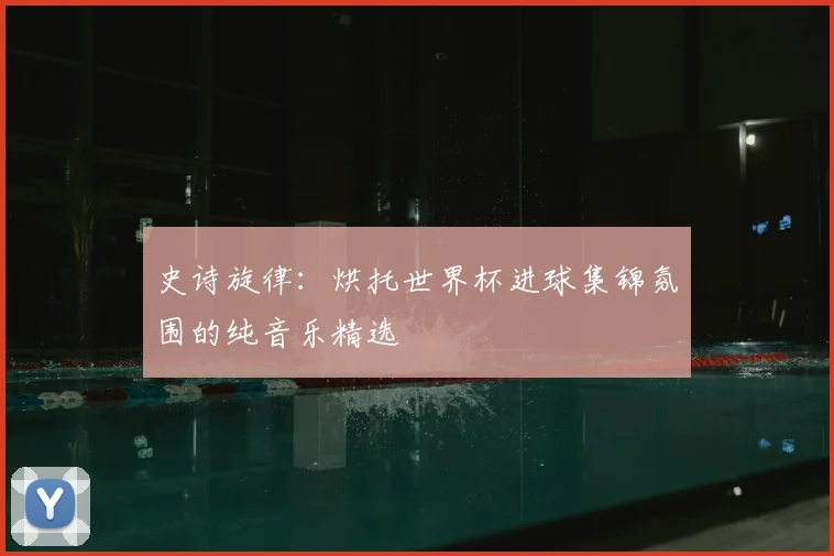 史诗旋律：烘托世界杯进球集锦氛围的纯音乐精选