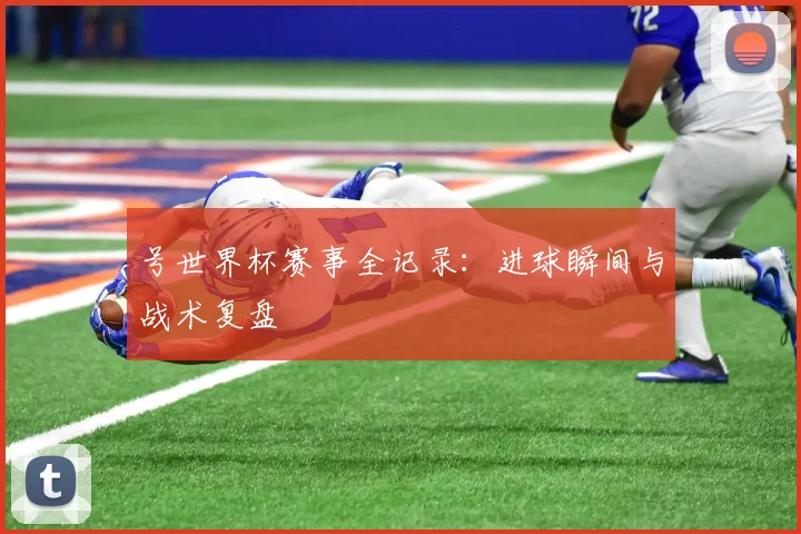 号世界杯赛事全记录：进球瞬间与战术复盘
