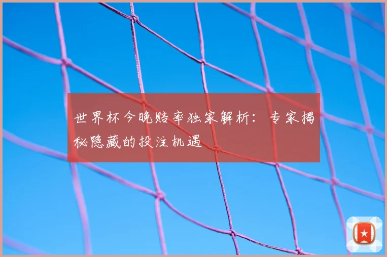 世界杯今晚赔率独家解析：专家揭秘隐藏的投注机遇