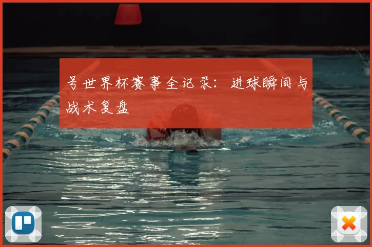 号世界杯赛事全记录：进球瞬间与战术复盘