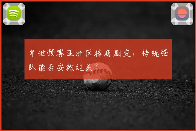年世预赛亚洲区格局剧变,传统强队能否安然过关?