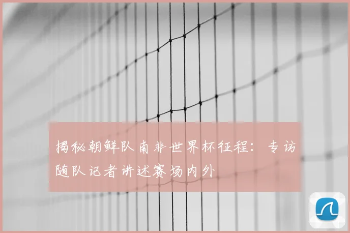 揭秘朝鲜队南非世界杯征程：专访随队记者讲述赛场内外