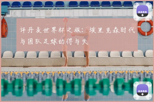 评丹麦世界杯之旅：埃里克森时代与团队足球的得与失