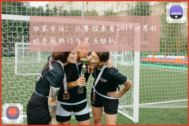 独家专访:从赛程表看2019世界杯的夺冠热门与黑马球队