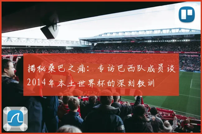 揭秘桑巴之痛：专访巴西队成员谈2014年本土世界杯的深刻教训