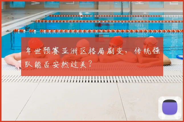 年世预赛亚洲区格局剧变,传统强队能否安然过关?