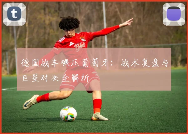 德国战车碾压葡萄牙:战术复盘与巨星对决全解析