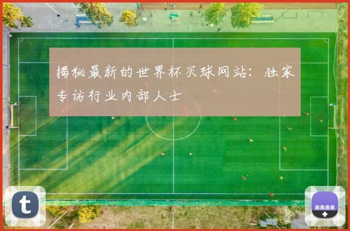 揭秘最新的世界杯买球网站：独家专访行业内部人士