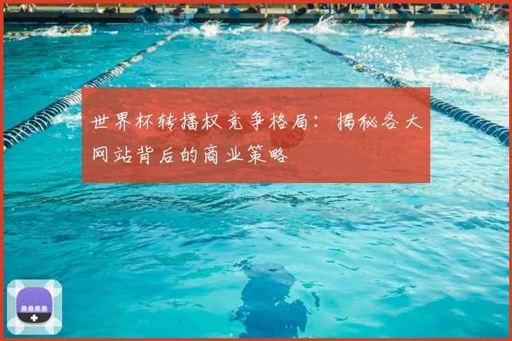 世界杯转播权竞争格局：揭秘各大网站背后的商业策略