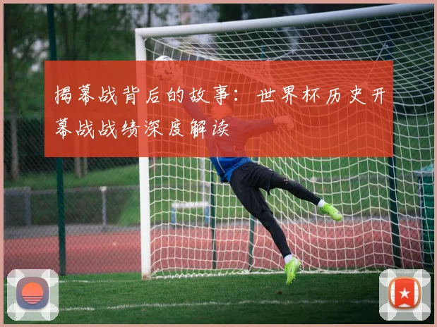 揭幕战背后的故事：世界杯历史开幕战战绩深度解读