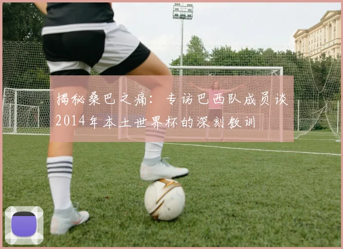 揭秘桑巴之痛：专访巴西队成员谈2014年本土世界杯的深刻教训