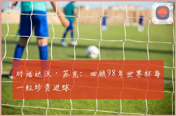 对话达沃·苏克:回顾98年世界杯每一粒珍贵进球