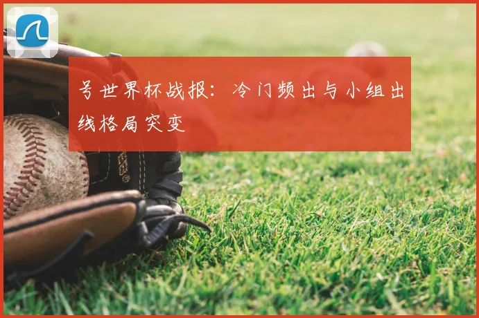 号世界杯战报：冷门频出与小组出线格局突变